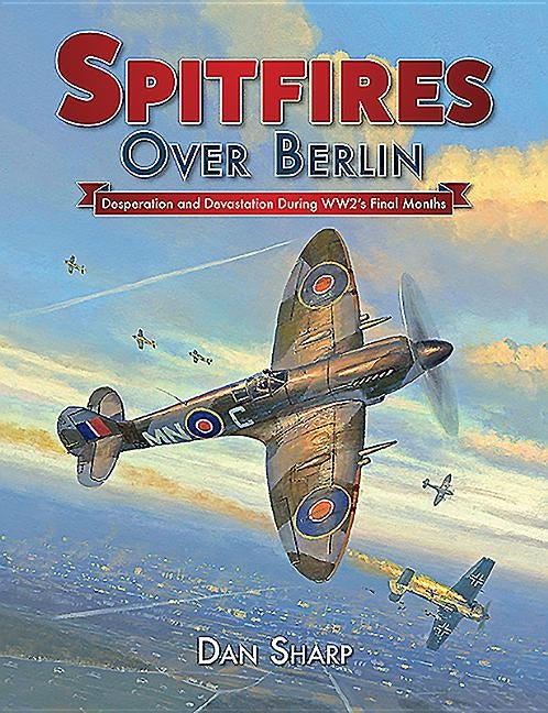 Spitfires Over Berlin: Desperation and Devastation During Ww2's Final Months by Sharp, Dan