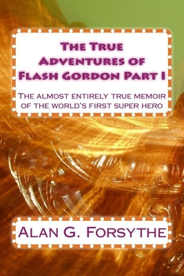 The True Adventures of Flash Gordon Part I: The almost entirely true memoir of the world's first super hero by Forsythe, Alan G.