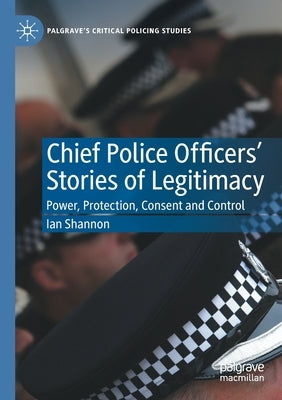 Chief Police Officers' Stories of Legitimacy: Power, Protection, Consent and Control by Shannon, Ian