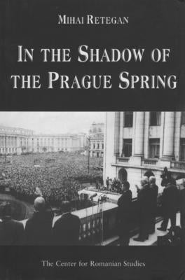 In the Shadow of the Prague Spring: Romanian Foreign Policy and the Crisis in Czechoslovakia, 1968 by Retegan, Mihai