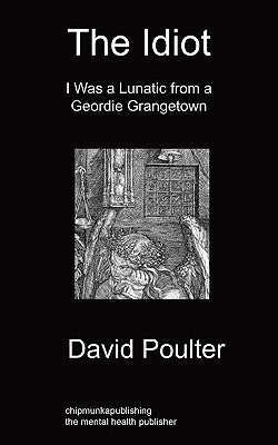 The Idiot: I Was a Lunatic from a Geordie Grangetown by Poulter, David