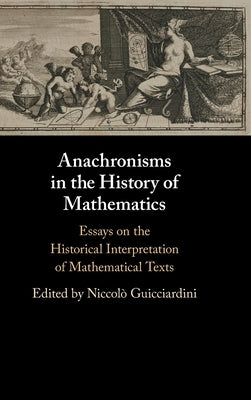 Anachronisms in the History of Mathematics: Essays on the Historical Interpretation of Mathematical Texts by Guicciardini, Niccolò