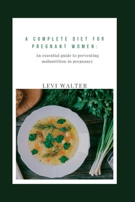 A complete diet for pregnant women: An essential guide to preventing malnutrition in pregnancy by Walter, Levi