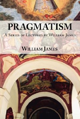 Pragmatism: A Series of Lectures by William James, 1906-1907 by James, William