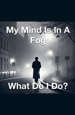 My Mind Is In A Fog What Do I Do? by Rhoades, Joshua
