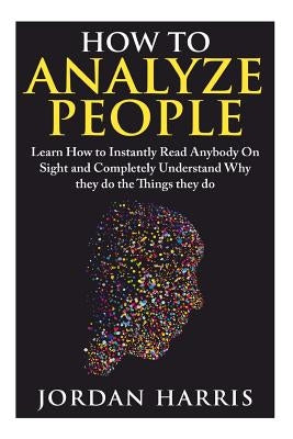 How to Analyze People: Learn 34 Ways to Instantly Read Anybody on Sight and Completely Understand Why They Do the Things They Do by Harris, Jordan