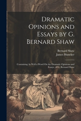 Dramatic Opinions and Essays by G. Bernard Shaw: Containing As Well a Word On the Dramatic Opinions and Essays, of G. Bernard Shaw by Huneker, James