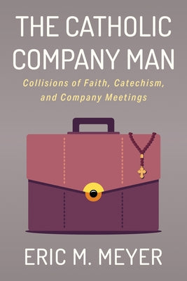 The Catholic Company Man: Collisions of Faith, Catechism, and Company Meetings by Meyer, Eric M.