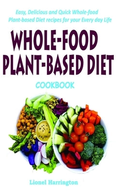 Whole-Food Plant-Based Diet Cookbook: Easy, Delicious and Quick Whole-food Plant-based Diet recipes for your Everyday Life by Harrington, Lionel