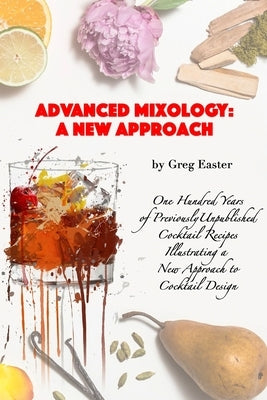 Advanced Mixology and Cocktail Recipe Design: A New Approach with 140 Previously Unpublished Cocktail Recipes by Easter, Greg