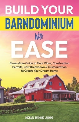 Build Your Barndominium With Ease: Stress-Free Guide to Floor Plans, Construction Permits, Cost Breakdown & Customization to Create Your Dream Home by Lanning, Michael Raymond