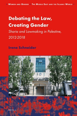 Debating the Law, Creating Gender: Sharia and Lawmaking in Palestine, 2012-2018 by Schneider, Irene