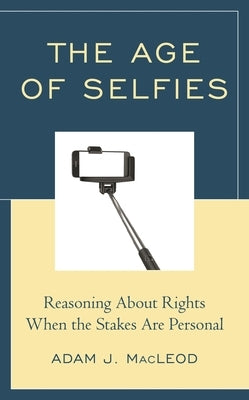 The Age of Selfies: Reasoning about Rights When the Stakes Are Personal by MacLeod, Adam J.