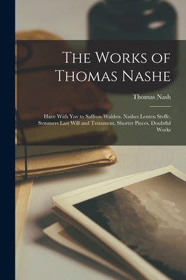 The Works of Thomas Nashe: Have With Yov to Saffron-Walden. Nashes Lenten Stvffe. Svmmers Last Will and Testament. Shorter Pieces. Doubtful Works by Nash, Thomas