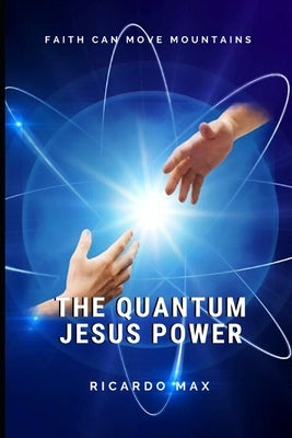 The Quantum Jesus Power: Faith Can Move Mountains by Max, Ricardo