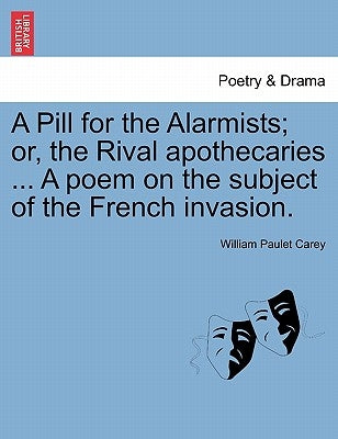 A Pill for the Alarmists; Or, the Rival Apothecaries ... a Poem on the Subject of the French Invasion. by Carey, William Paulet