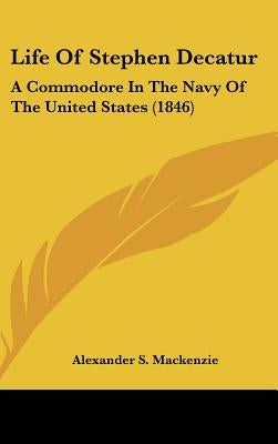 Life Of Stephen Decatur: A Commodore In The Navy Of The United States (1846) by MacKenzie, Alexander S.