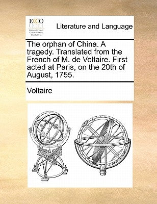 The Orphan of China. a Tragedy. Translated from the French of M. de Voltaire. First Acted at Paris, on the 20th of August, 1755. by Voltaire