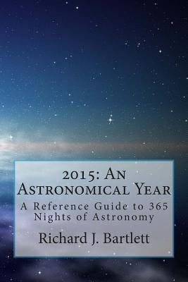 2015: An Astronomical Year: A Reference Guide to 365 Nights of Astronomy by Bartlett, Richard J.