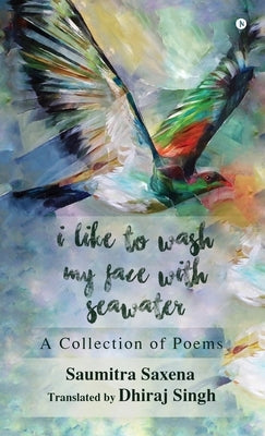 I Like to Wash My Face with Seawater: A Collection of Poems by Saumitra Saxena