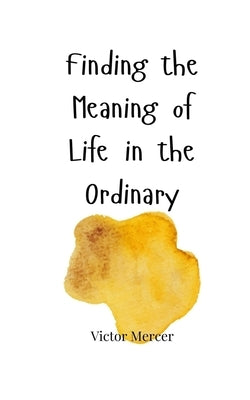 Finding the Meaning of Life in the Ordinary by Mercer, Victor