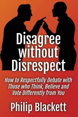 Disagree without Disrespect: How to Respectfully Debate with Those who Think, Believe and Vote Differently from You by Blackett, Philip