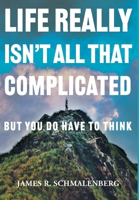 Life Really Isn't All That Complicated: But You Do Have To Think by Schmalenberg, James R.