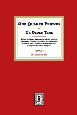 Our Quaker Friends of Ye Olden Time: Being in Part a Transcript of the Minute Books of Cedar Creek Meeting, Hanover County, and the South River Meetin by Bell, James P.