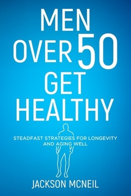 Men Over 50 Get Healthy: Steadfast Strategies for Longevity and Aging Well by McNeil, Jackson