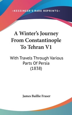 A Winter's Journey From Constantinople To Tehran V1: With Travels Through Various Parts Of Persia (1838) by Fraser, James Baillie