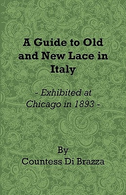 A Guide to Old and New Lace in Italy - Exhibited at Chicago in 1893 by Brazza, Countess Di
