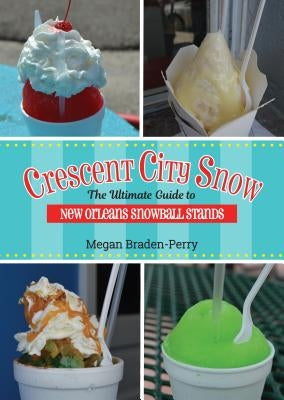 Crescent City Snow: The Ultimate Guide to New Orleans Snowball Stands by Braden-Perry, Megan