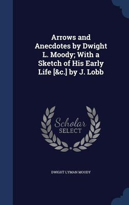 Arrows and Anecdotes by Dwight L. Moody; With a Sketch of His Early Life [&c.] by J. Lobb by Moody, Dwight Lyman