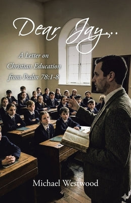 Dear Jay...: A Letter on Christian Education from Psalm 78:1-8 by Westwood, Michael