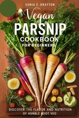 Vegan Parsnip Cookbook for beginners: Discover the Flavor and Nutrition of Humble Root Veg by Drayton, Sonia E.