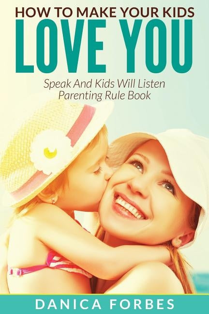 How to Make Your Kids Love You: Speak and Kids Will Listen - Parenting Rule Book by Forbes, Danica