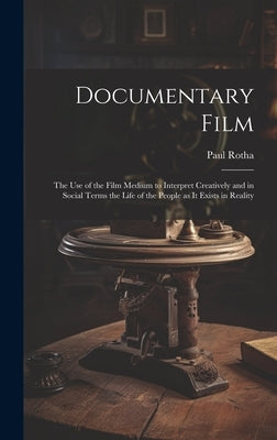 Documentary Film: the Use of the Film Medium to Interpret Creatively and in Social Terms the Life of the People as It Exists in Reality by Rotha, Paul 1907-1984