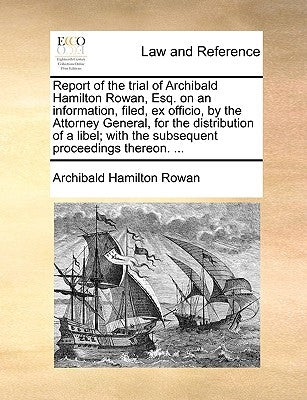 Report of the trial of Archibald Hamilton Rowan, Esq. on an information, filed, ex officio, by the Attorney General, for the distribution of a libel; by Rowan, Archibald Hamilton