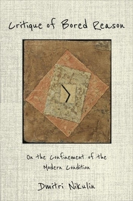 Critique of Bored Reason: On the Confinement of the Modern Condition by Nikulin, Dmitri