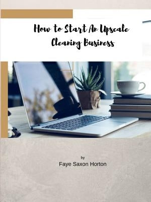 How to Start an UpScale Cleaning Business by Saxon Horton, Faye