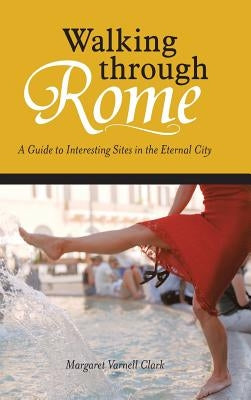 Walking through Rome: A Guide to Interesting Sites in the Eternal City by Clark, Margaret Varnell