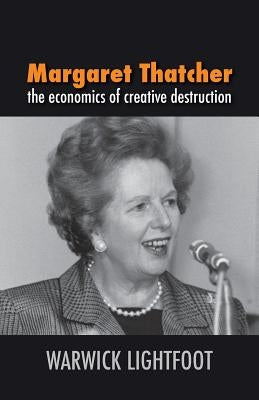 Margaret Thatcher: The Economics of Creative Destruction by Lightfoot, Warwick