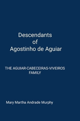 Descendants of Agostinho de Aguiar: The Aguiar/Cabeceiras/Viveiros Family by Andrade Murphy, Mary Martha