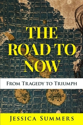 The Road to Now: From Tragedy to Triumph by Summers, Jessica