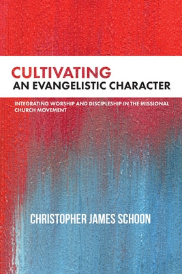 Cultivating an Evangelistic Character: Integrating Worship and Discipleship in the Missional Church Movement by Schoon, Christopher James