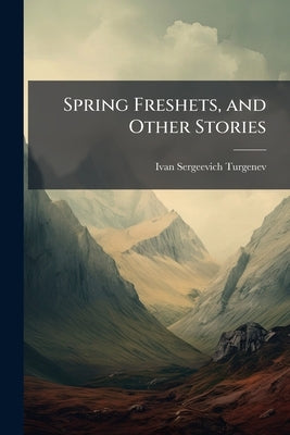 Spring Freshets, and Other Stories by Turgenev, Ivan Sergeevich