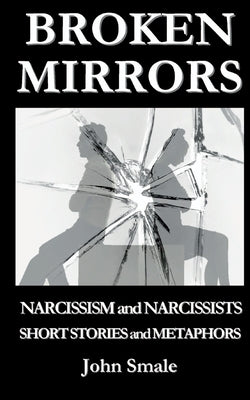 Broken Mirrors: Narcissism and Narcissists, Short Stories and Metaphors by Smale, John
