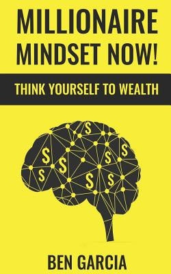 Millionaire Mindset Now!: Think Yourself to Wealth by Garcia, Ben