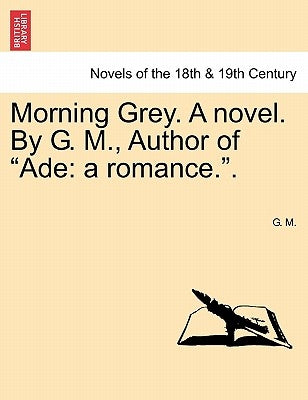 Morning Grey. a Novel. by G. M., Author of Ade: A Romance.. by M, G.