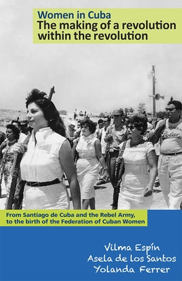 Women in Cuba: The Making of a Revolution Within the Revolution: From Santiago de Cuba and the Rebel Army, to the Birth of the Federation of Cuban Wom by Espin, Vilma